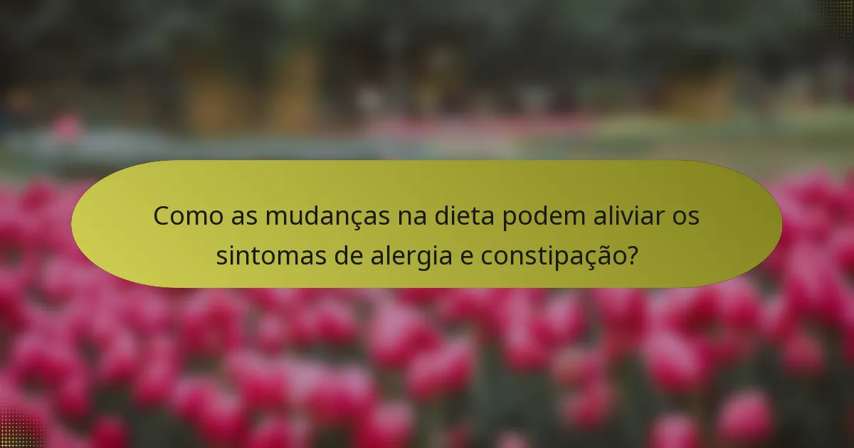 Como as mudanças na dieta podem aliviar os sintomas de alergia e constipação?
