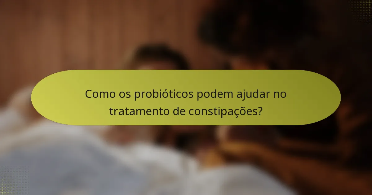 Como os probióticos podem ajudar no tratamento de constipações?