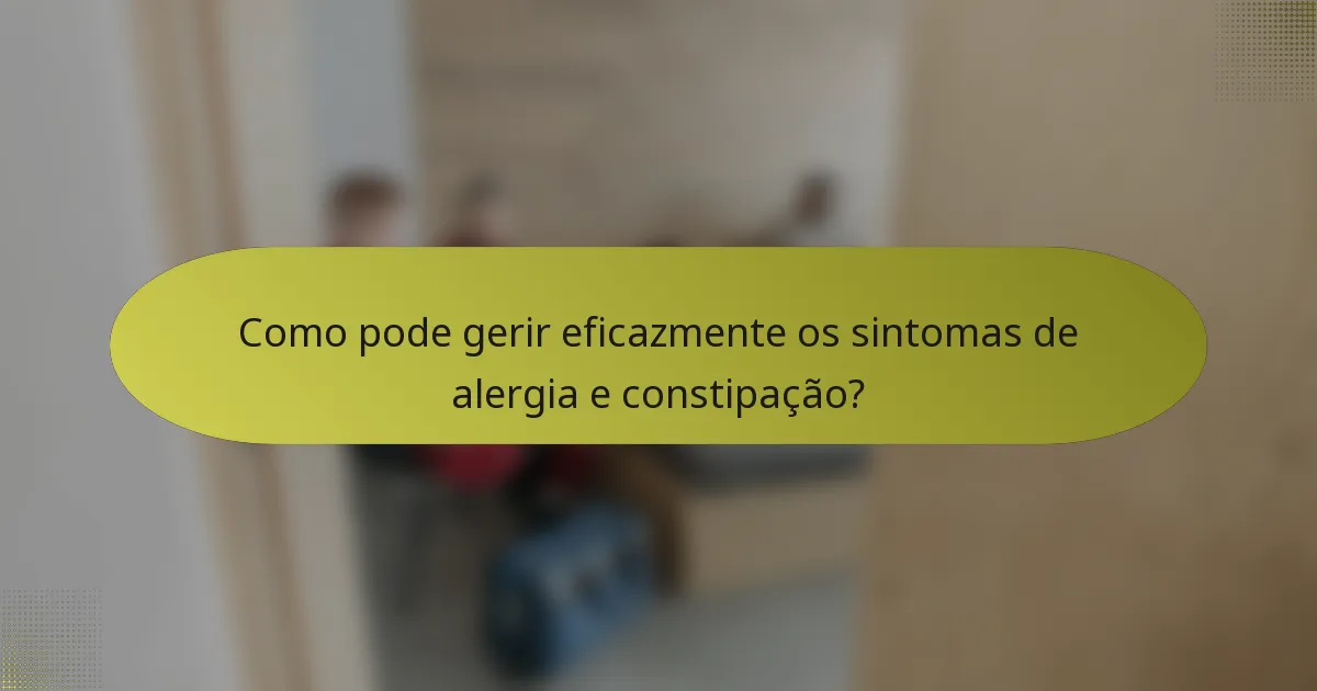 Como pode gerir eficazmente os sintomas de alergia e constipação?