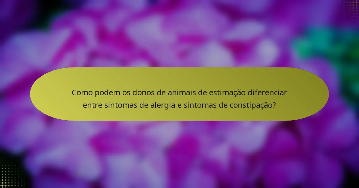 Como podem os donos de animais de estimação diferenciar entre sintomas de alergia e sintomas de constipação?