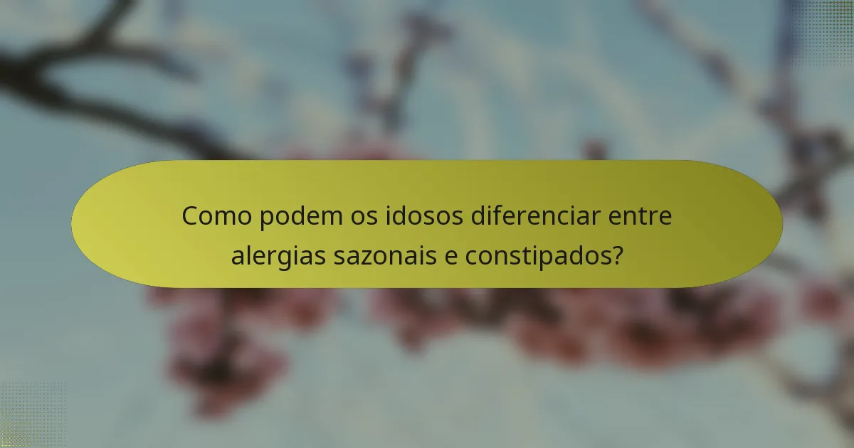 Como podem os idosos diferenciar entre alergias sazonais e constipados?