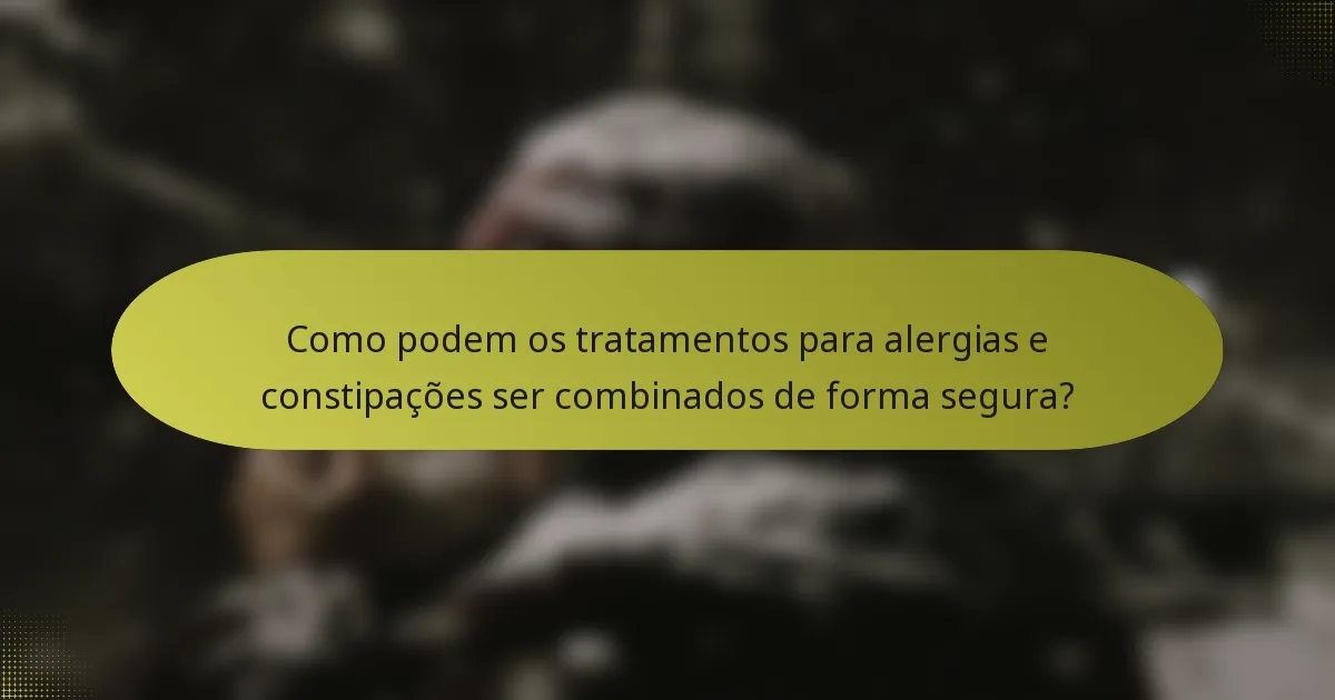 Como podem os tratamentos para alergias e constipações ser combinados de forma segura?
