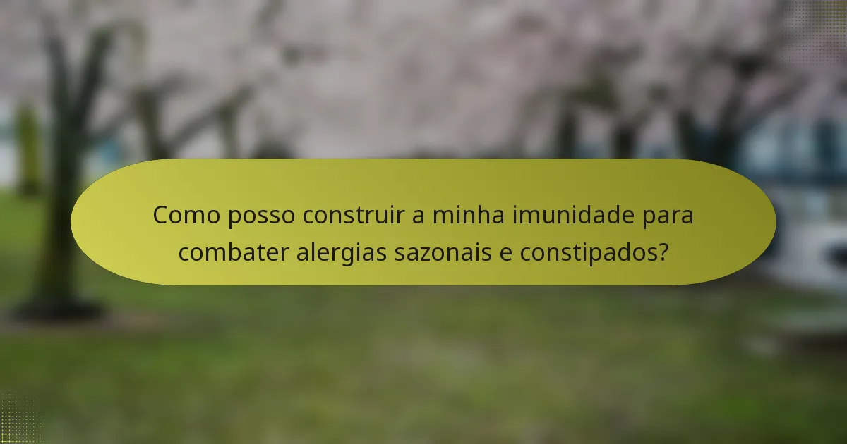 Como posso construir a minha imunidade para combater alergias sazonais e constipados?
