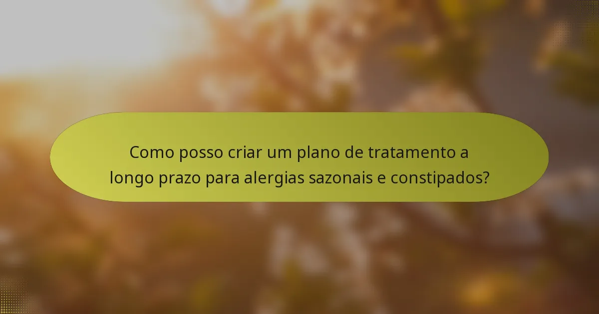 Como posso criar um plano de tratamento a longo prazo para alergias sazonais e constipados?