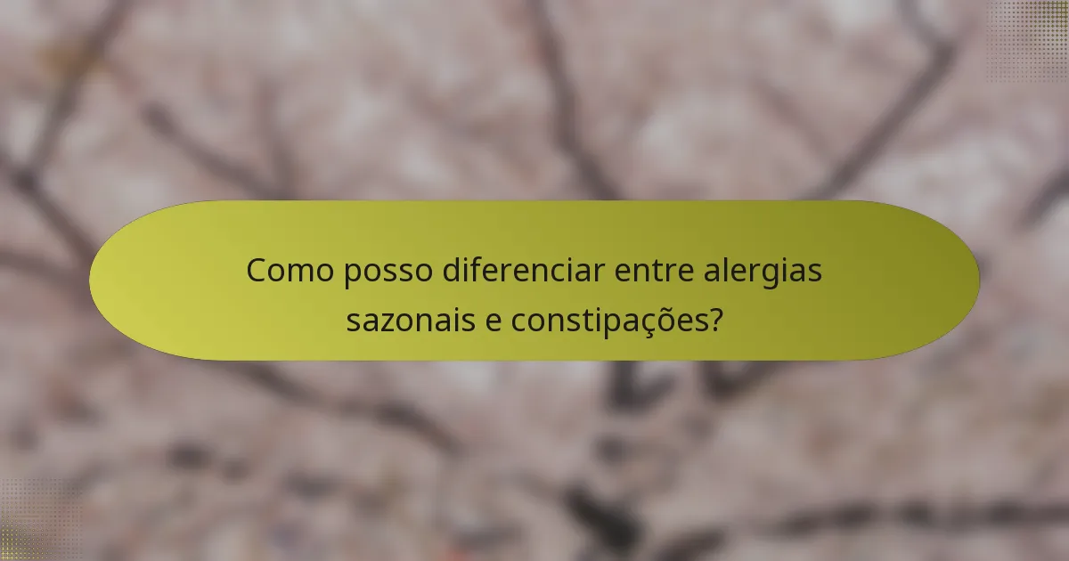 Como posso diferenciar entre alergias sazonais e constipações?