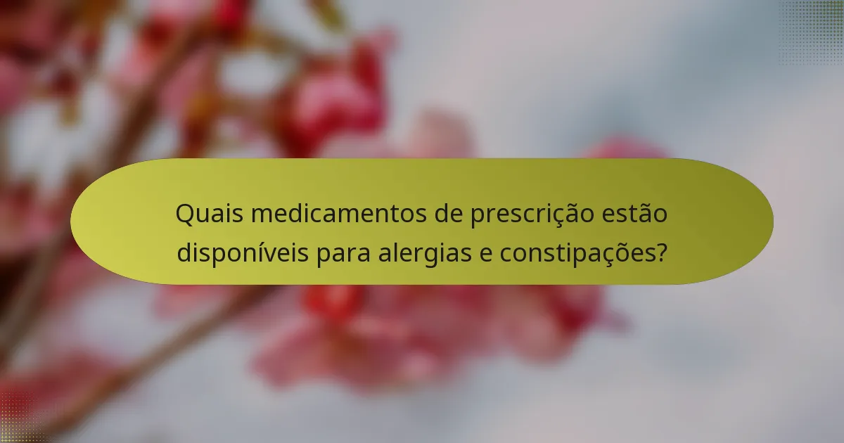 Quais medicamentos de prescrição estão disponíveis para alergias e constipações?