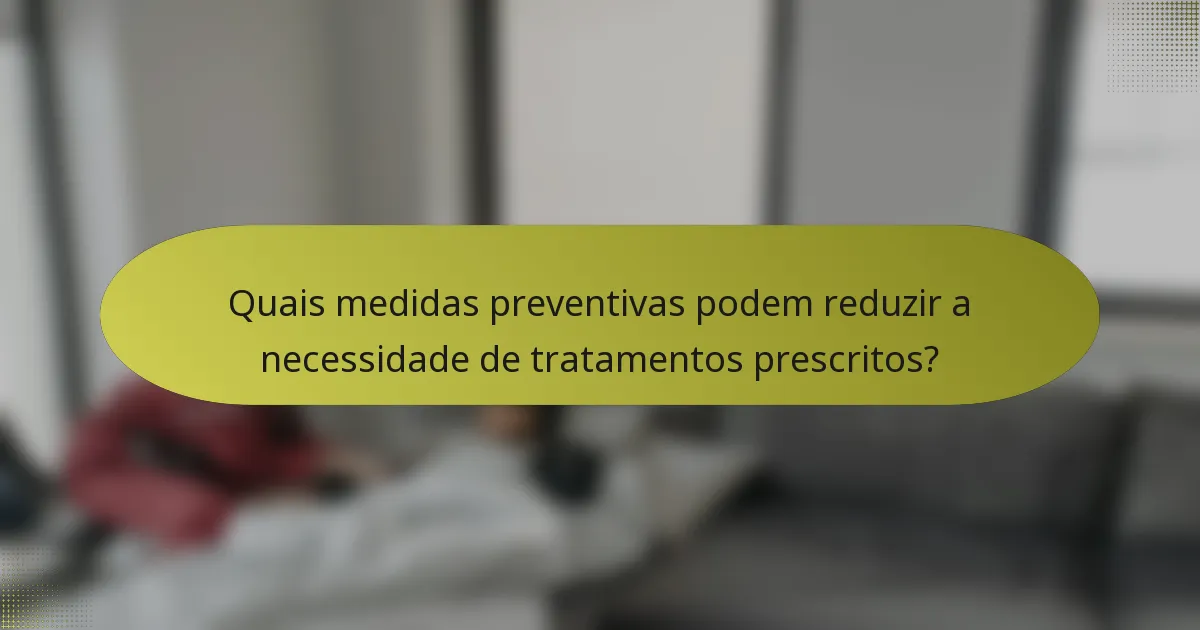 Quais medidas preventivas podem reduzir a necessidade de tratamentos prescritos?