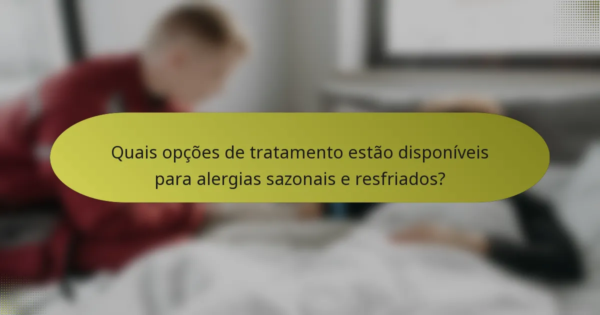 Quais opções de tratamento estão disponíveis para alergias sazonais e resfriados?