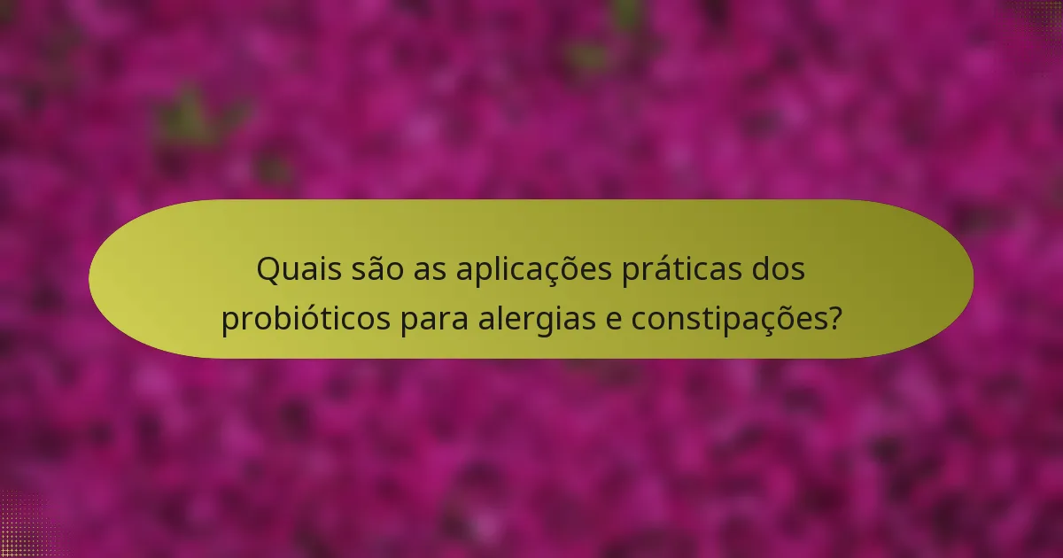 Quais são as aplicações práticas dos probióticos para alergias e constipações?