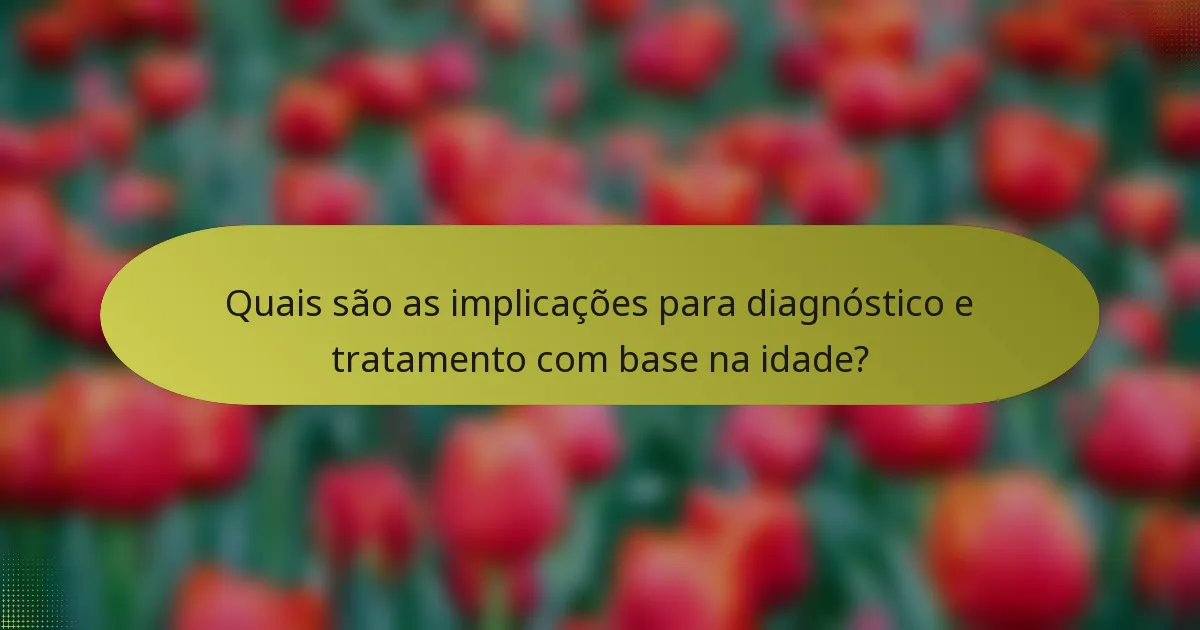 Quais são as implicações para diagnóstico e tratamento com base na idade?