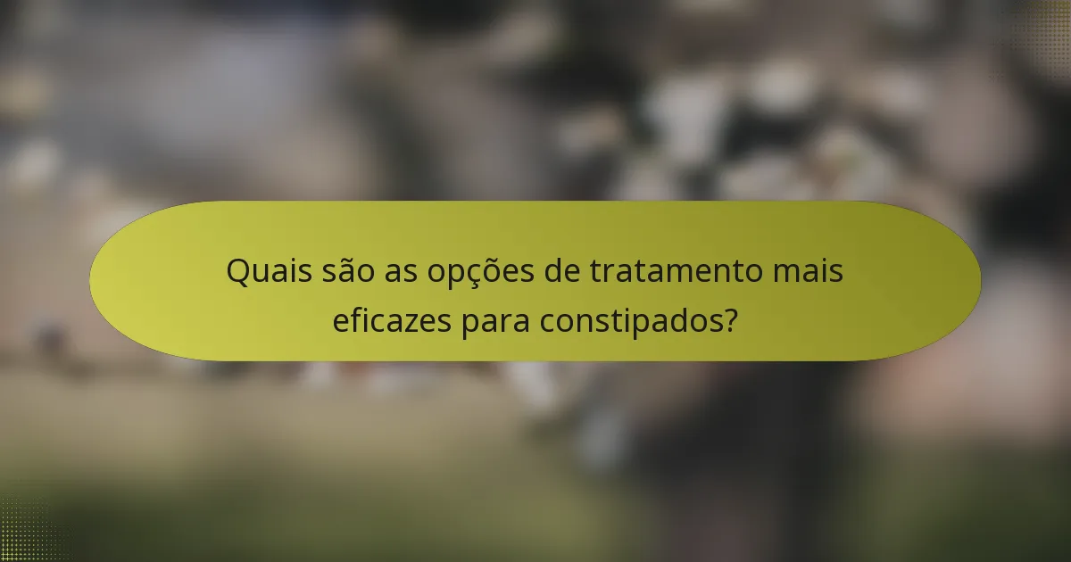 Quais são as opções de tratamento mais eficazes para constipados?