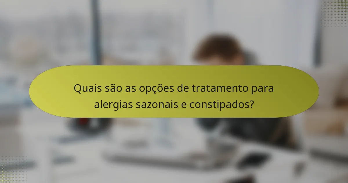 Quais são as opções de tratamento para alergias sazonais e constipados?