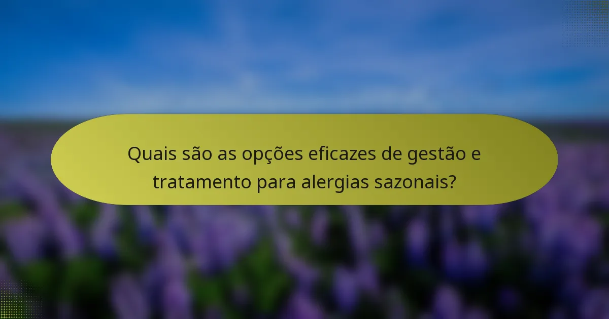Quais são as opções eficazes de gestão e tratamento para alergias sazonais?