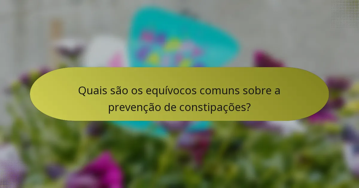 Quais são os equívocos comuns sobre a prevenção de constipações?