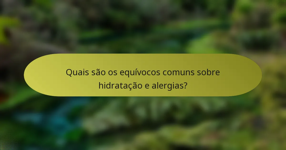 Quais são os equívocos comuns sobre hidratação e alergias?