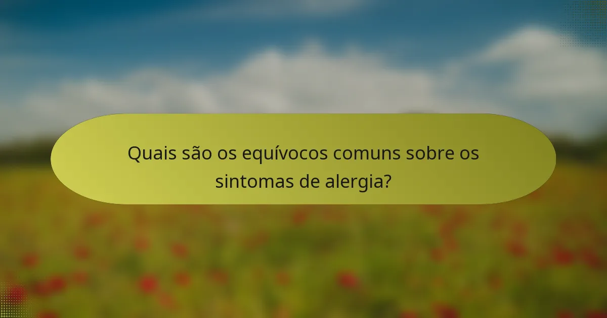Quais são os equívocos comuns sobre os sintomas de alergia?