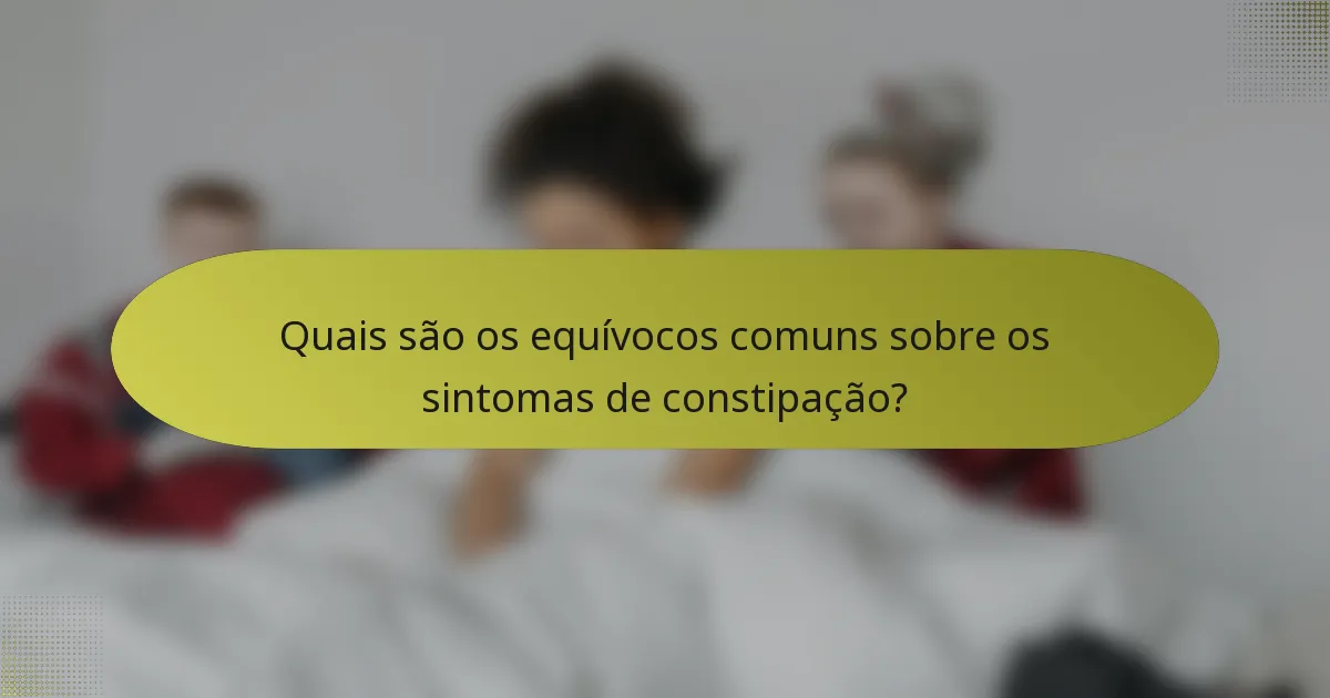 Quais são os equívocos comuns sobre os sintomas de constipação?