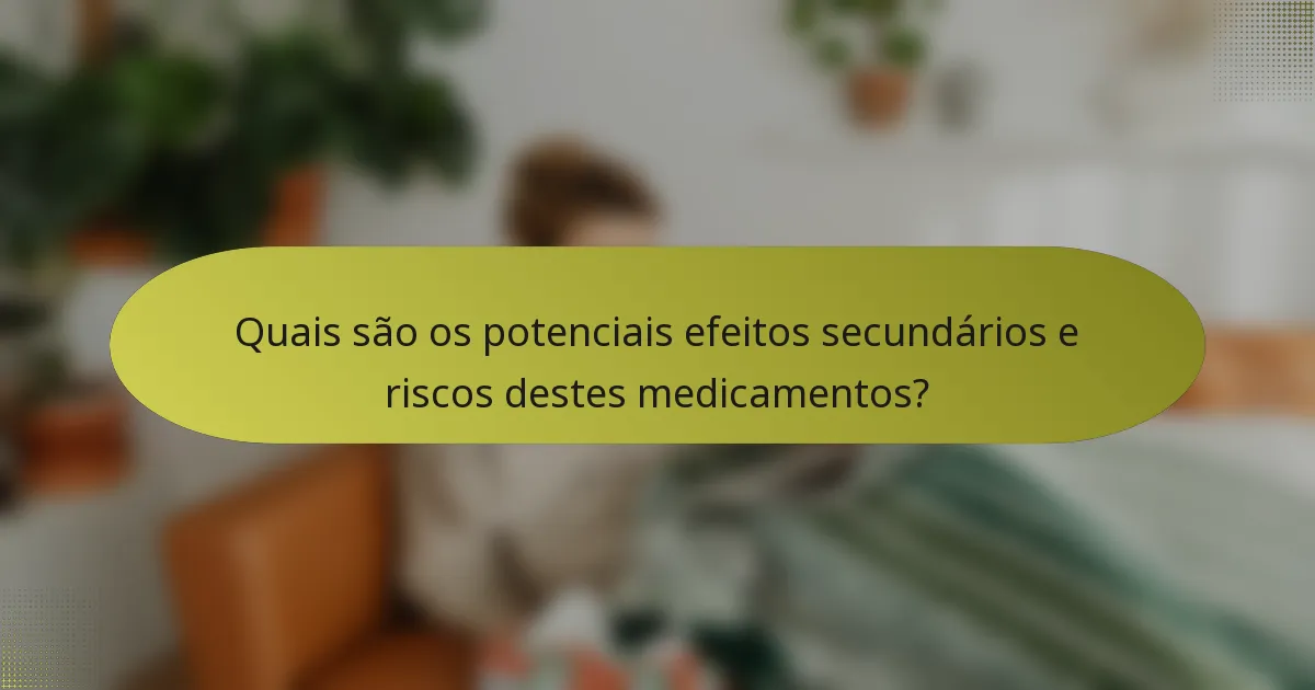 Quais são os potenciais efeitos secundários e riscos destes medicamentos?