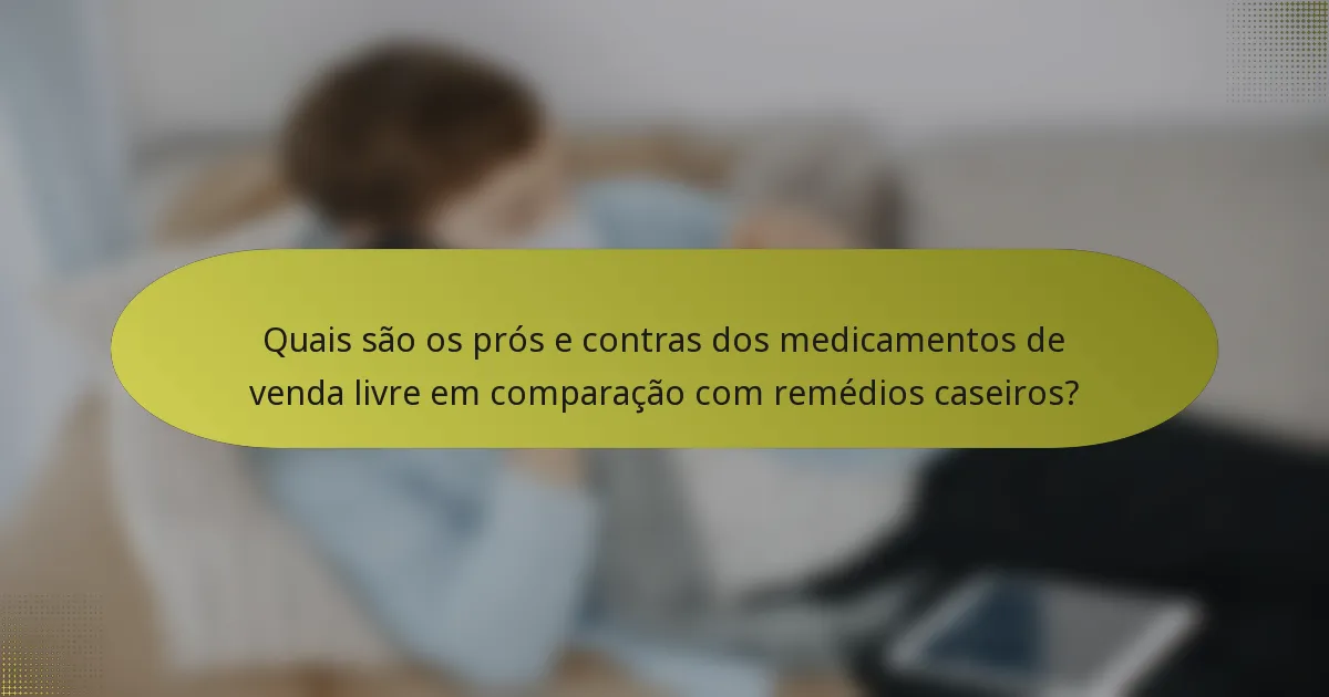 Quais são os prós e contras dos medicamentos de venda livre em comparação com remédios caseiros?