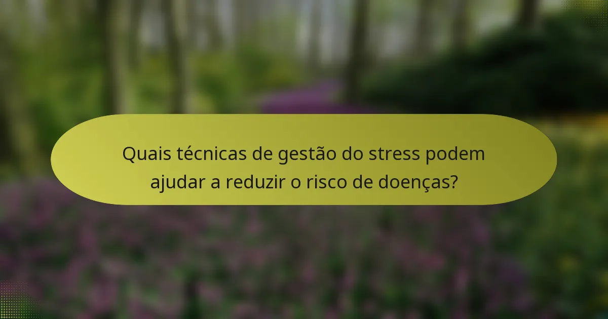 Quais técnicas de gestão do stress podem ajudar a reduzir o risco de doenças?