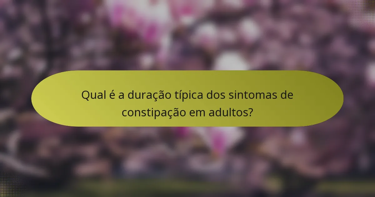 Qual é a duração típica dos sintomas de constipação em adultos?