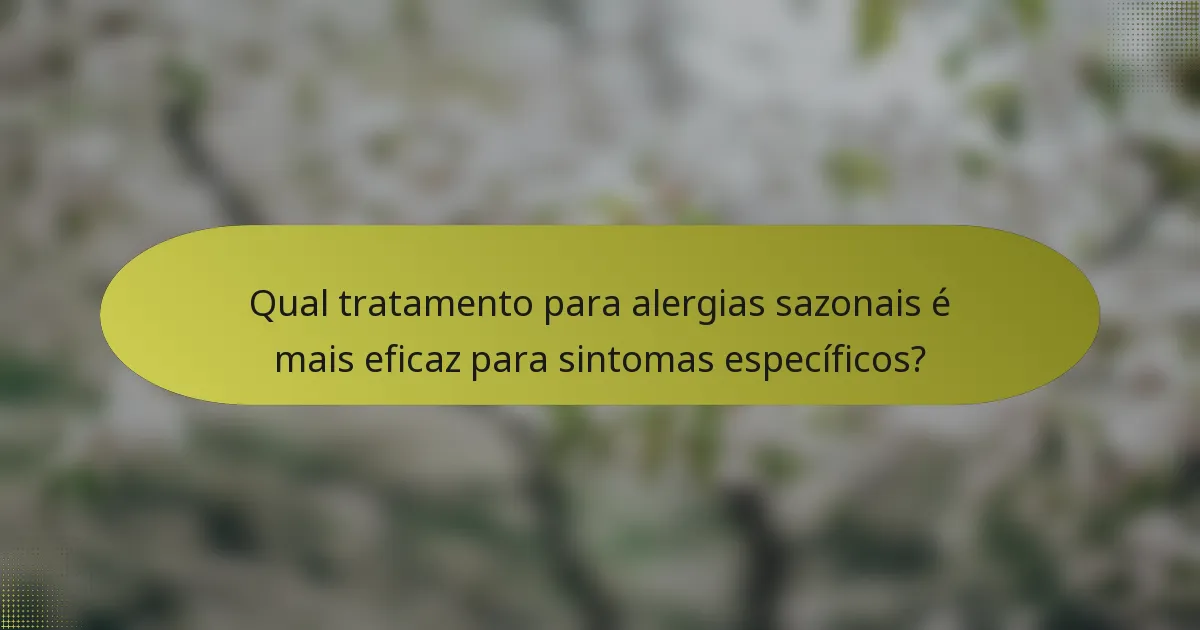 Qual tratamento para alergias sazonais é mais eficaz para sintomas específicos?
