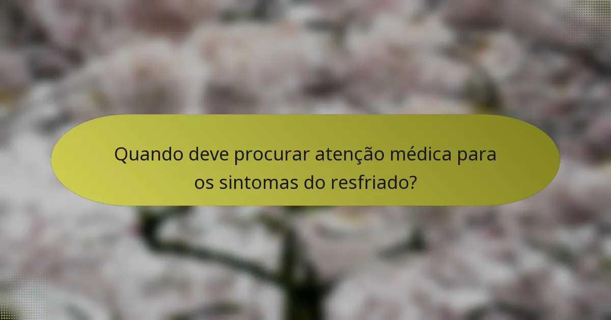 Quando deve procurar atenção médica para os sintomas do resfriado?