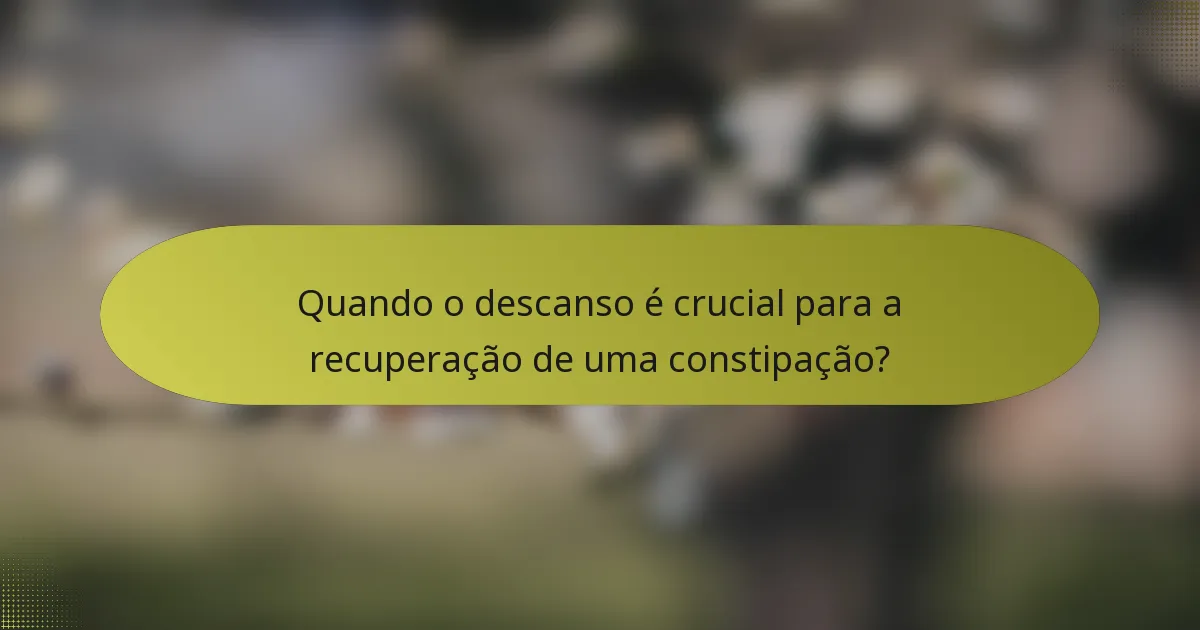 Quando o descanso é crucial para a recuperação de uma constipação?