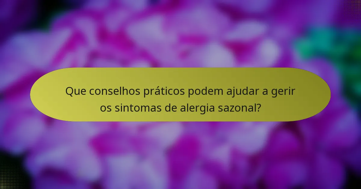 Que conselhos práticos podem ajudar a gerir os sintomas de alergia sazonal?
